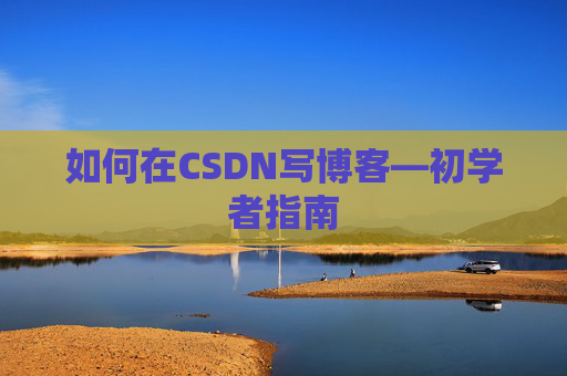 如何在CSDN写博客—初学者指南